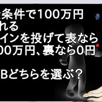 A　無条件で100万円くれる　Bコインを投げて表なら200万円、裏なら0円　A、Bどちらを選ぶ？【２ch】