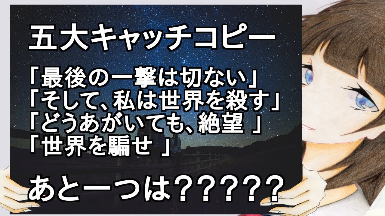 五大キャッチコピー「最後の一撃は切ない」「そして、私は世界を殺す」「どうあがいても、絶望 」「世界を騙せ 」あと一つは？【2ch】