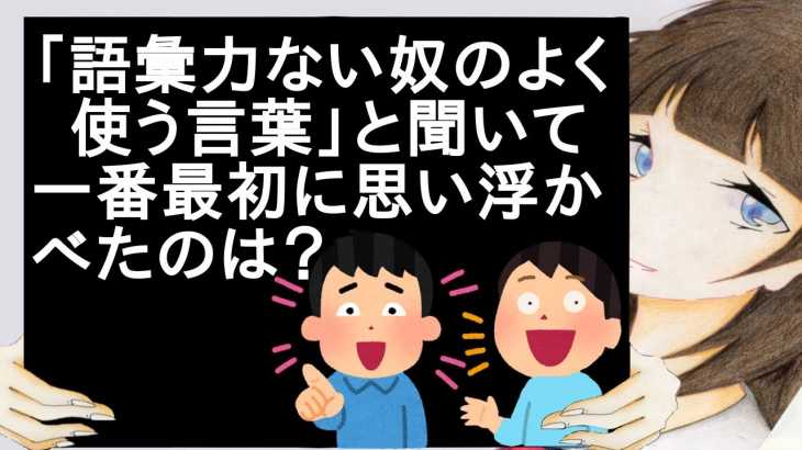 「語彙力ない奴のよく使う言葉」と聞いて一番最初に思い浮かべたのは？【2ch】