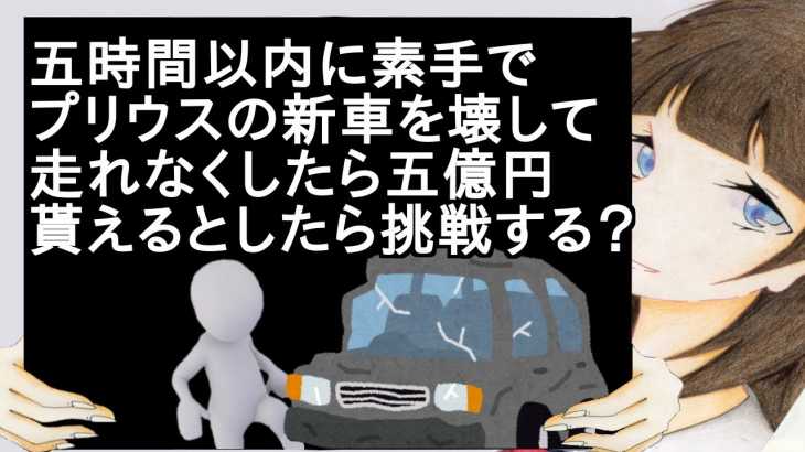 五時間以内に素手でプリウスの新車を壊して走れなくしたら五億円貰えるとしたら挑戦する？ 【2ch】