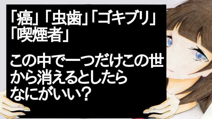 「癌」「虫歯」「ゴキブリ」「喫煙者」　この中で一つだけこの世から消えるとしたらなにがいい？【2ch】