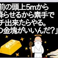 神「お前の頭上5mから金塊降らせるから素手でキャッチ出来たらやる。何kgの金塊がいいんだ？」←お前らどうする？【2ch】