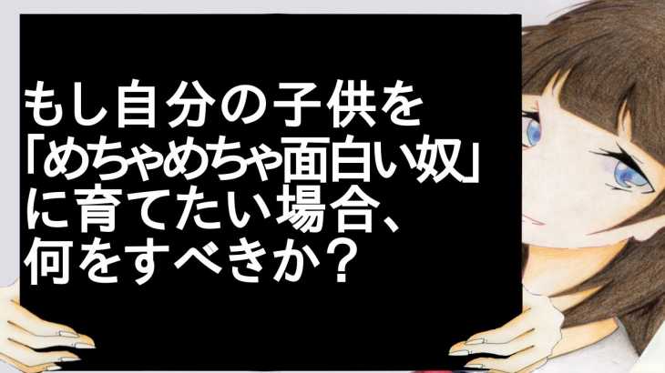 もし自分の子供を「めちゃめちゃ面白い奴」に育てたい場合、何をすべきか？【2ch】